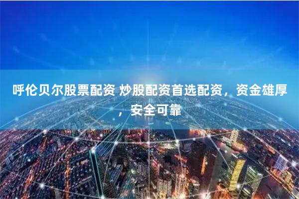 呼倫貝爾股票配資 炒股配資首選配資，資金雄厚，安全可靠